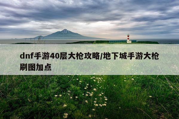 dnf手游40层大枪攻略/地下城手游大枪刷图加点