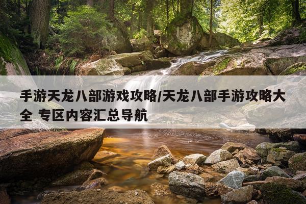 手游天龙八部游戏攻略/天龙八部手游攻略大全 专区内容汇总导航