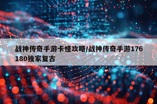 战神传奇手游卡怪攻略/战神传奇手游176180独家复古