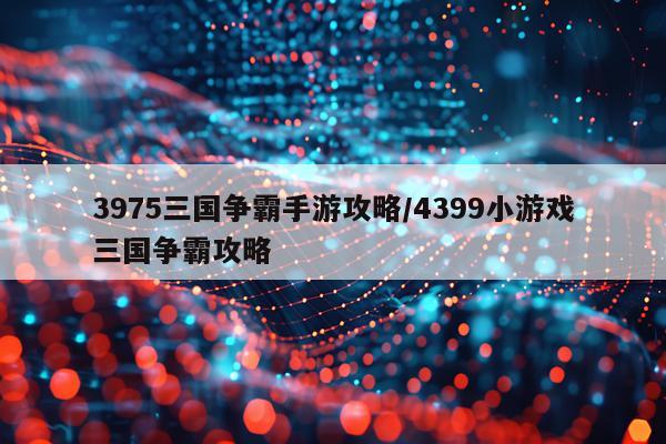 3975三国争霸手游攻略/4399小游戏三国争霸攻略