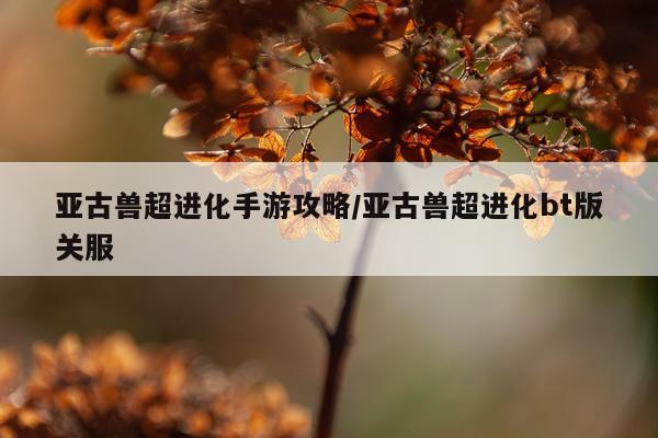 亚古兽超进化手游攻略/亚古兽超进化bt版关服