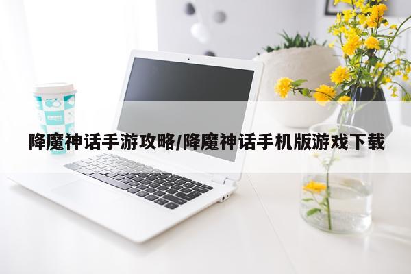 降魔神话手游攻略/降魔神话手机版游戏下载