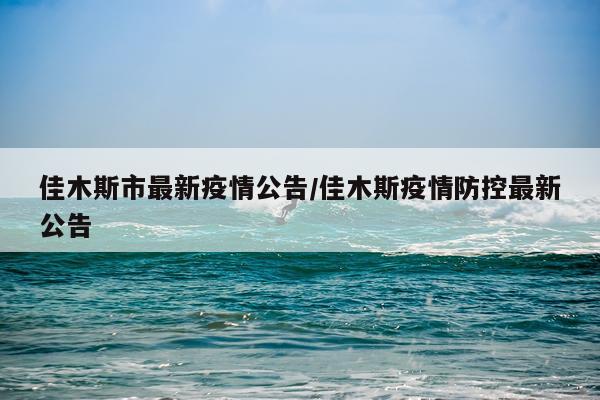 佳木斯市最新疫情公告/佳木斯疫情防控最新公告