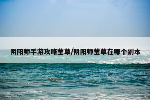 阴阳师手游攻略莹草/阴阳师莹草在哪个副本