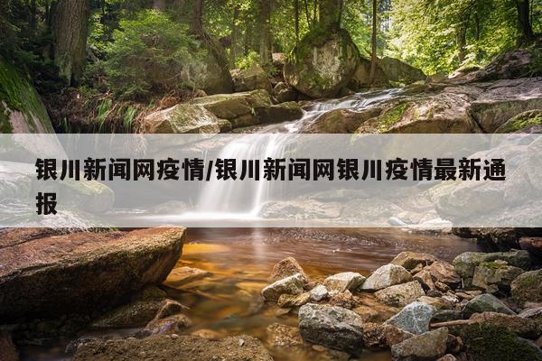 银川新闻网疫情/银川新闻网银川疫情最新通报