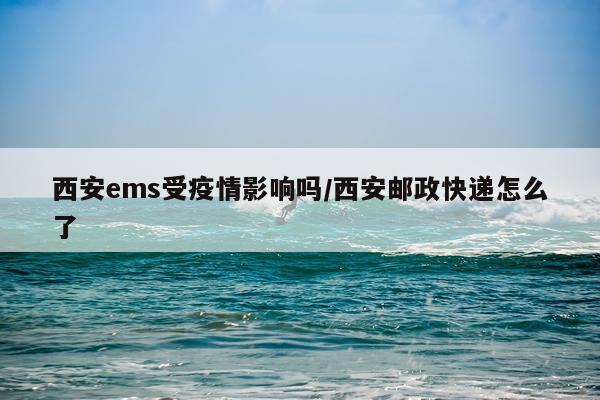 西安ems受疫情影响吗/西安邮政快递怎么了