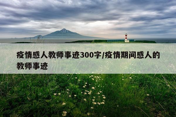 疫情感人教师事迹300字/疫情期间感人的教师事迹