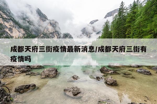 成都天府三街疫情最新消息/成都天府三街有疫情吗