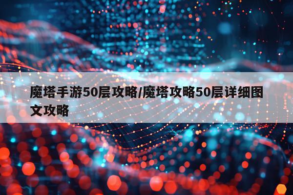 魔塔手游50层攻略/魔塔攻略50层详细图文攻略