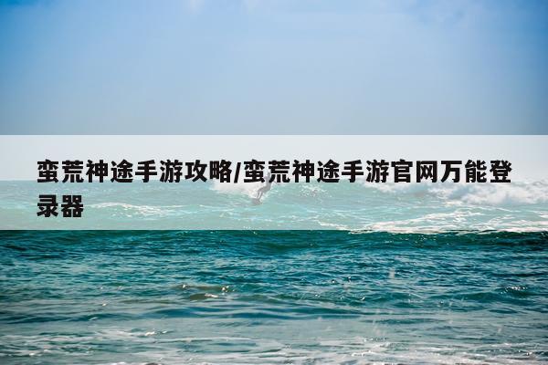蛮荒神途手游攻略/蛮荒神途手游官网万能登录器