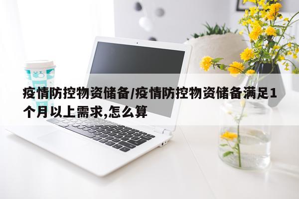 疫情防控物资储备/疫情防控物资储备满足1个月以上需求,怎么算