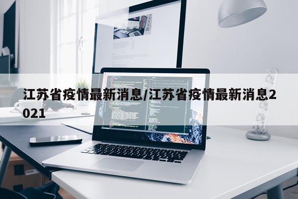 江苏省疫情最新消息/江苏省疫情最新消息2021