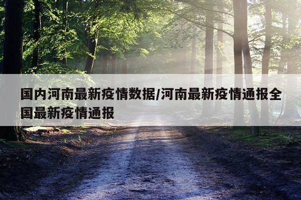 国内河南最新疫情数据/河南最新疫情通报全国最新疫情通报
