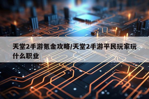 天堂2手游氪金攻略/天堂2手游平民玩家玩什么职业