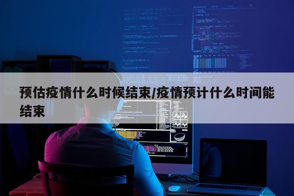 预估疫情什么时候结束/疫情预计什么时间能结束