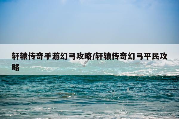 轩辕传奇手游幻弓攻略/轩辕传奇幻弓平民攻略