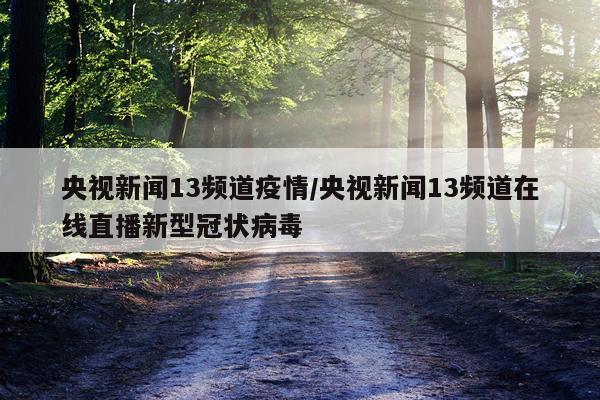 央视新闻13频道疫情/央视新闻13频道在线直播新型冠状病毒