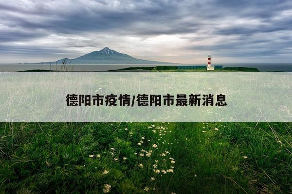 德阳市疫情/德阳市最新消息