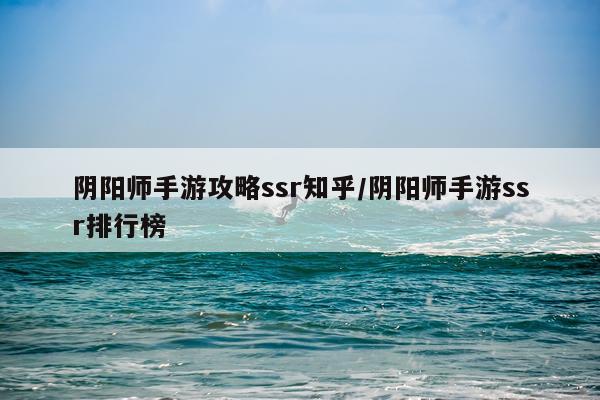 阴阳师手游攻略ssr知乎/阴阳师手游ssr排行榜