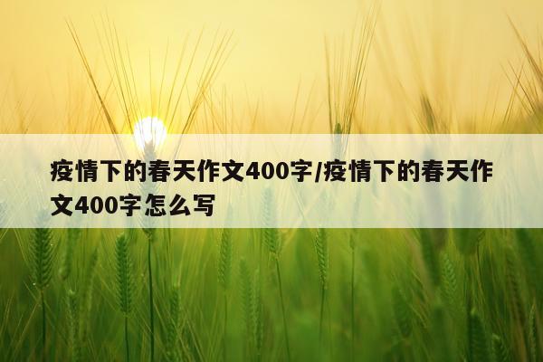 疫情下的春天作文400字/疫情下的春天作文400字怎么写