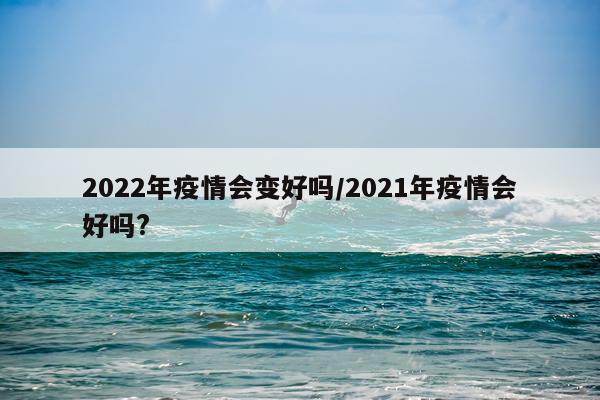 2022年疫情会变好吗/2021年疫情会好吗?