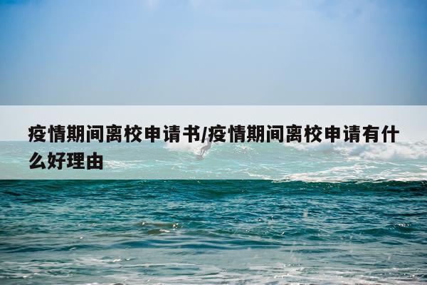 疫情期间离校申请书/疫情期间离校申请有什么好理由
