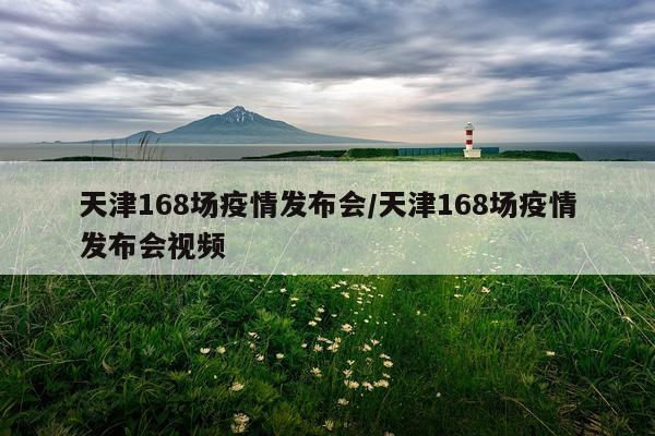 天津168场疫情发布会/天津168场疫情发布会视频