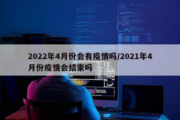 2022年4月份会有疫情吗/2021年4月份疫情会结束吗