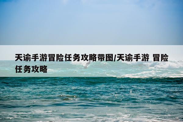 天谕手游冒险任务攻略带图/天谕手游 冒险任务攻略
