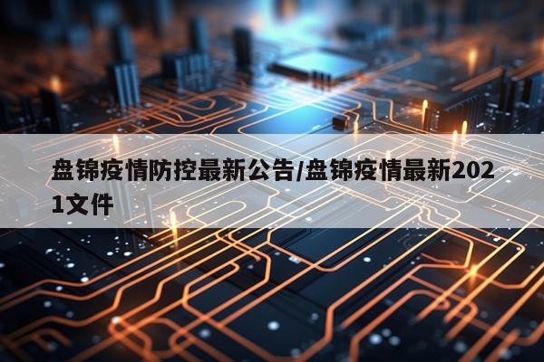 盘锦疫情防控最新公告/盘锦疫情最新2021文件