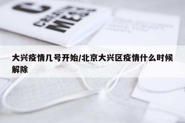 大兴疫情几号开始/北京大兴区疫情什么时候解除