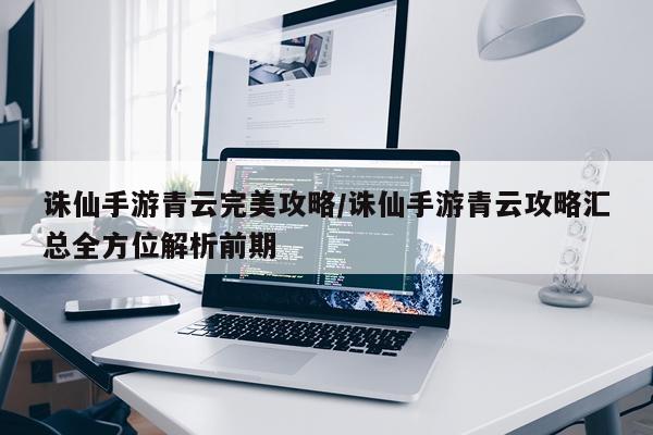 诛仙手游青云完美攻略/诛仙手游青云攻略汇总全方位解析前期