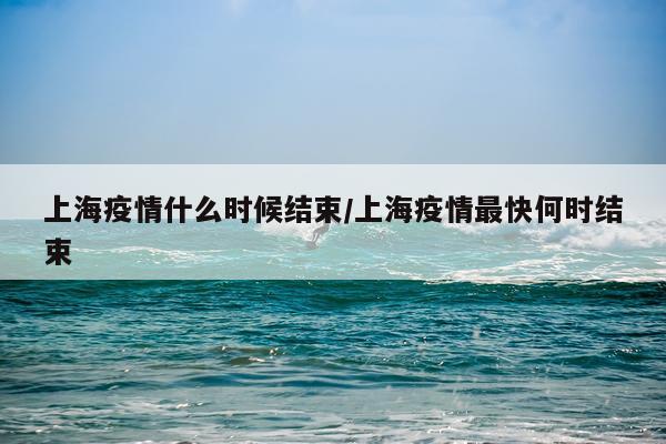 上海疫情什么时候结束/上海疫情最快何时结束