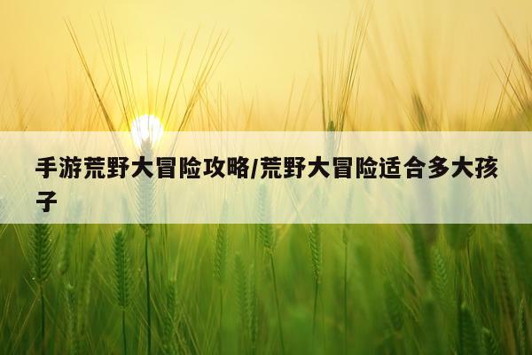 手游荒野大冒险攻略/荒野大冒险适合多大孩子