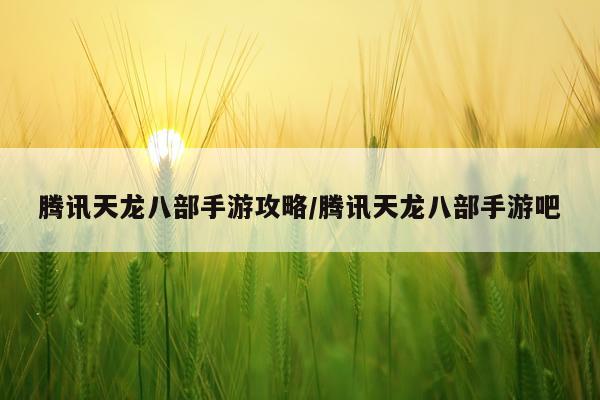 腾讯天龙八部手游攻略/腾讯天龙八部手游吧