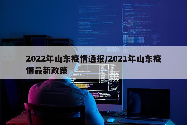 2022年山东疫情通报/2021年山东疫情最新政策