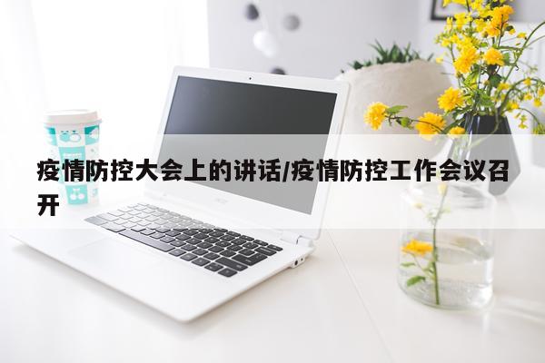 疫情防控大会上的讲话/疫情防控工作会议召开