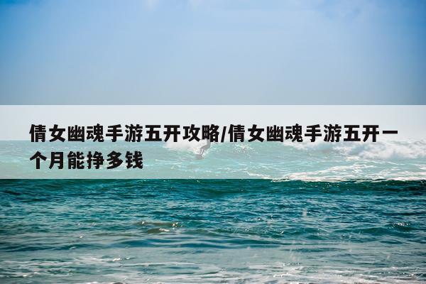 倩女幽魂手游五开攻略/倩女幽魂手游五开一个月能挣多钱