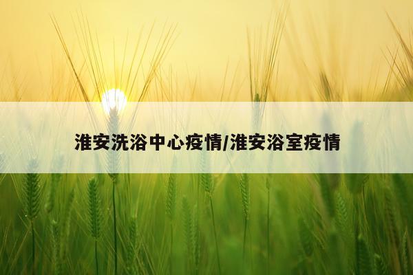 淮安洗浴中心疫情/淮安浴室疫情
