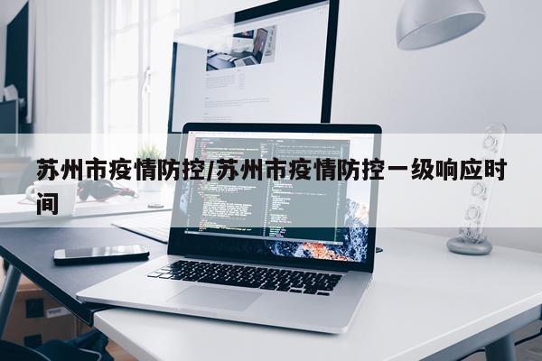 苏州市疫情防控/苏州市疫情防控一级响应时间