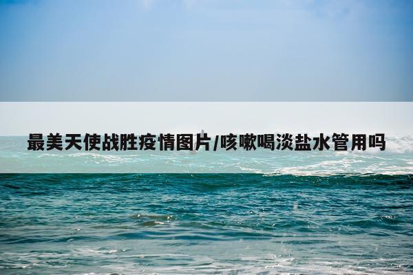 最美天使战胜疫情图片/咳嗽喝淡盐水管用吗