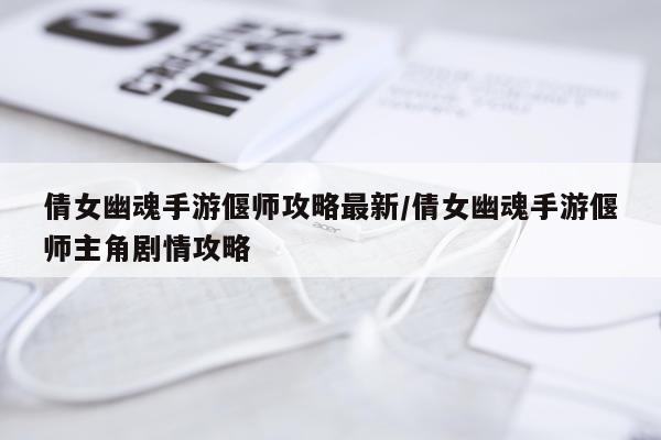 倩女幽魂手游偃师攻略最新/倩女幽魂手游偃师主角剧情攻略