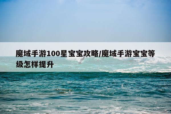魔域手游100星宝宝攻略/魔域手游宝宝等级怎样提升