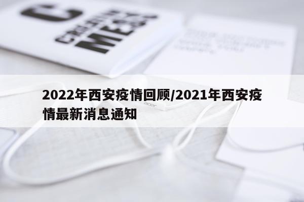2022年西安疫情回顾/2021年西安疫情最新消息通知