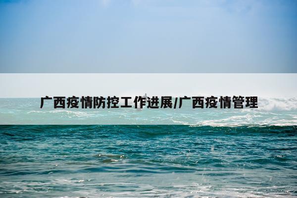 广西疫情防控工作进展/广西疫情管理