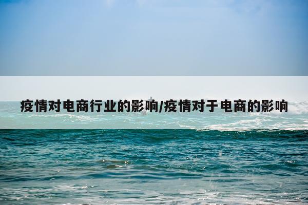 疫情对电商行业的影响/疫情对于电商的影响