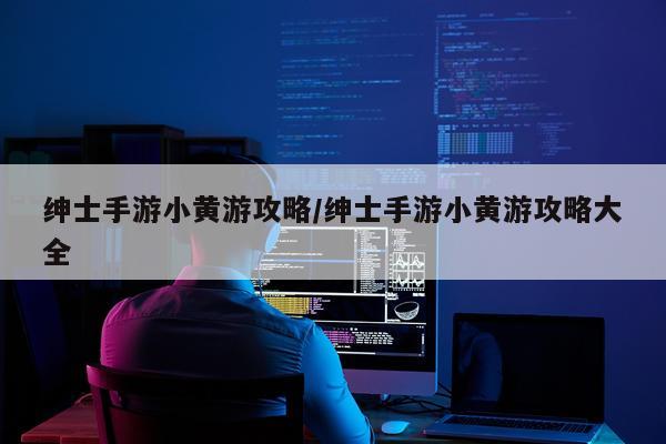 绅士手游小黄游攻略/绅士手游小黄游攻略大全