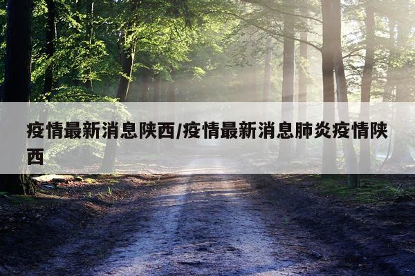 疫情最新消息陕西/疫情最新消息肺炎疫情陕西