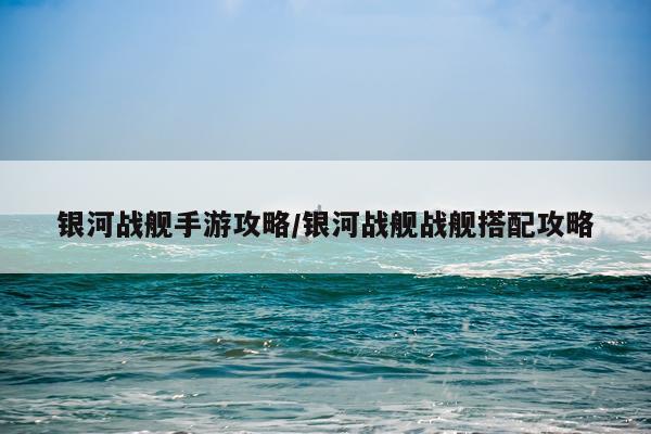 银河战舰手游攻略/银河战舰战舰搭配攻略