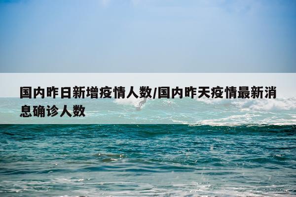 国内昨日新增疫情人数/国内昨天疫情最新消息确诊人数